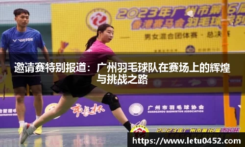 邀请赛特别报道：广州羽毛球队在赛场上的辉煌与挑战之路