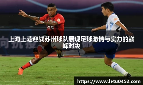 上海上港迎战苏州球队展现足球激情与实力的巅峰对决