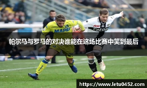 帕尔马与罗马的对决谁能在这场比赛中笑到最后